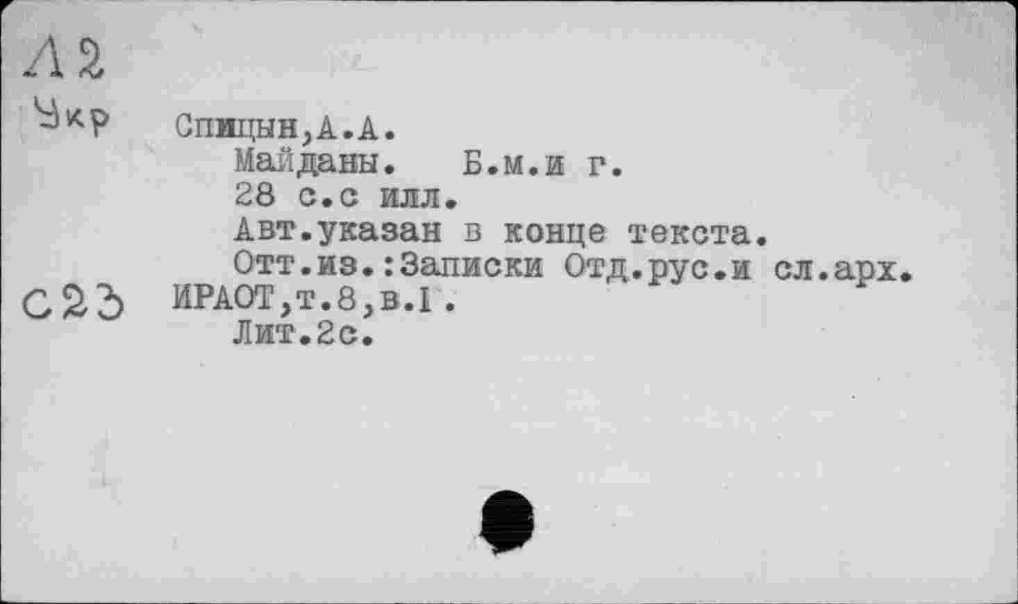 ﻿Л 2.
Спжцын,А.А.
Майданы. Б.м.и г.
28 с.с илл.
Авт.указан в конце текста.
Отт.из.:Записки Отд.рус.и сл.арх С 2d ИРА0Т,т.8,в.І .
Лит.2с.